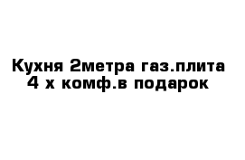 Кухня 2метра газ.плита 4-х комф.в подарок